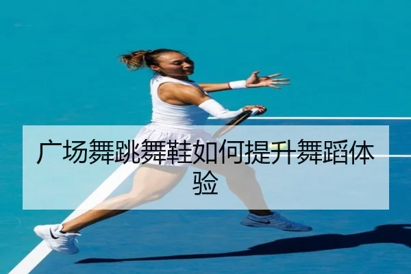 广场舞跳舞鞋如何提升舞蹈体验