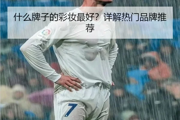 什么牌子的彩妆最好？详解热门品牌推荐