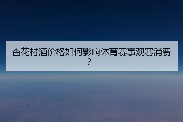 杏花村酒价格如何影响体育赛事观赛消费?